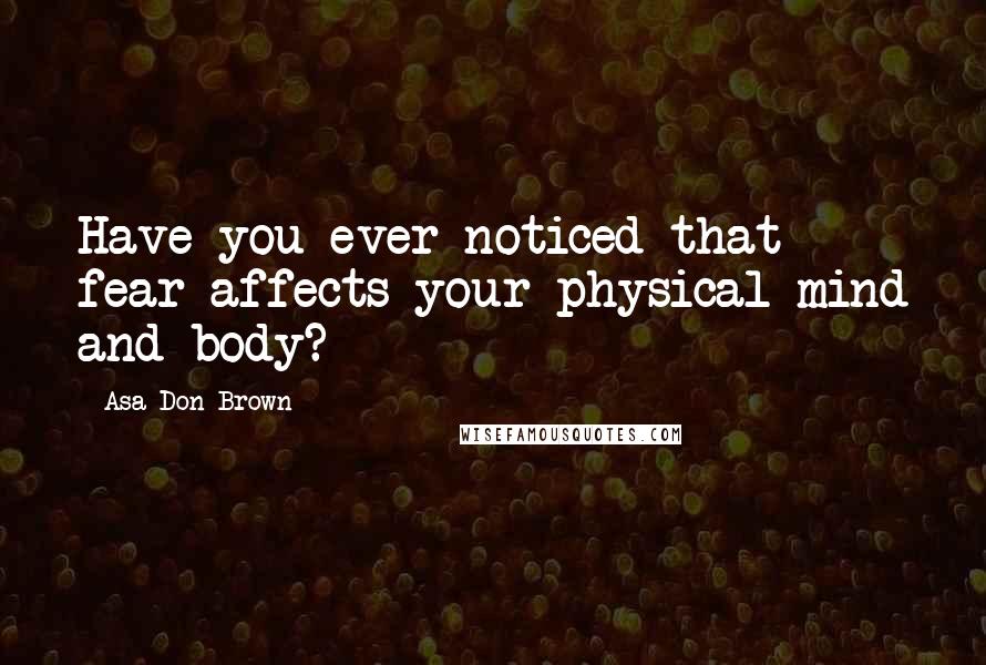 Asa Don Brown Quotes: Have you ever noticed that fear affects your physical mind and body?