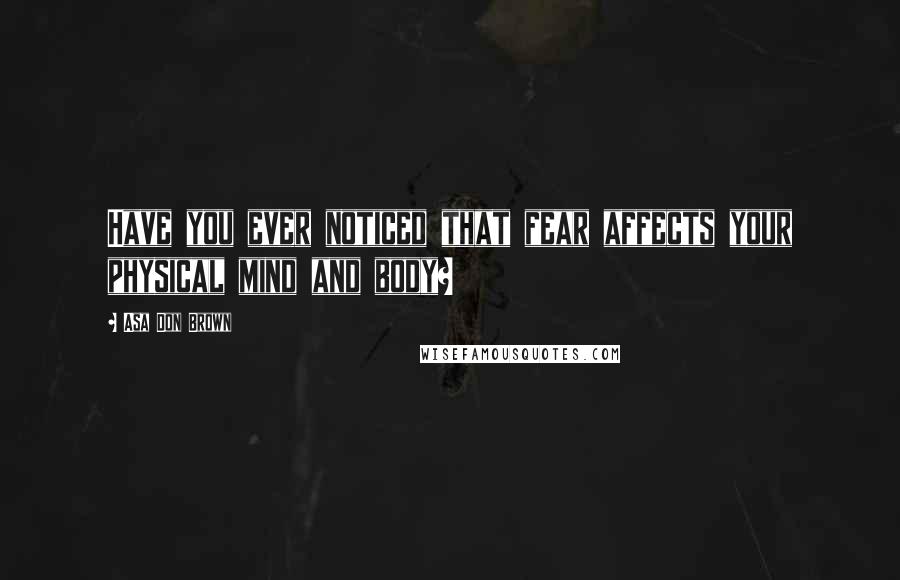 Asa Don Brown Quotes: Have you ever noticed that fear affects your physical mind and body?