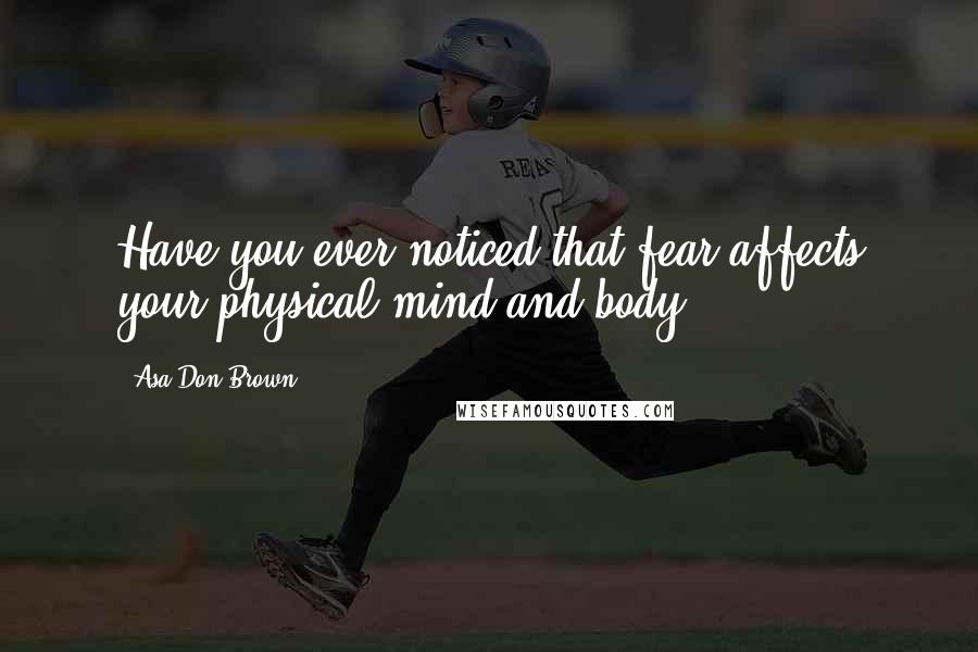 Asa Don Brown Quotes: Have you ever noticed that fear affects your physical mind and body?