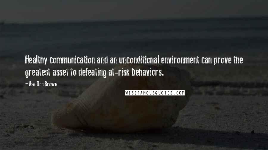 Asa Don Brown Quotes: Healthy communication and an unconditional environment can prove the greatest asset to defeating at-risk behaviors.