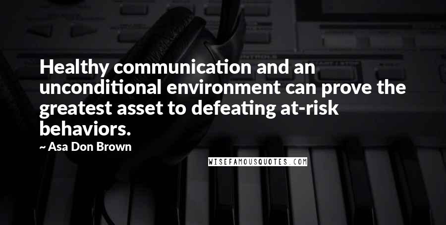 Asa Don Brown Quotes: Healthy communication and an unconditional environment can prove the greatest asset to defeating at-risk behaviors.