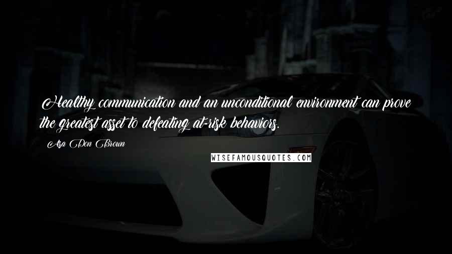 Asa Don Brown Quotes: Healthy communication and an unconditional environment can prove the greatest asset to defeating at-risk behaviors.