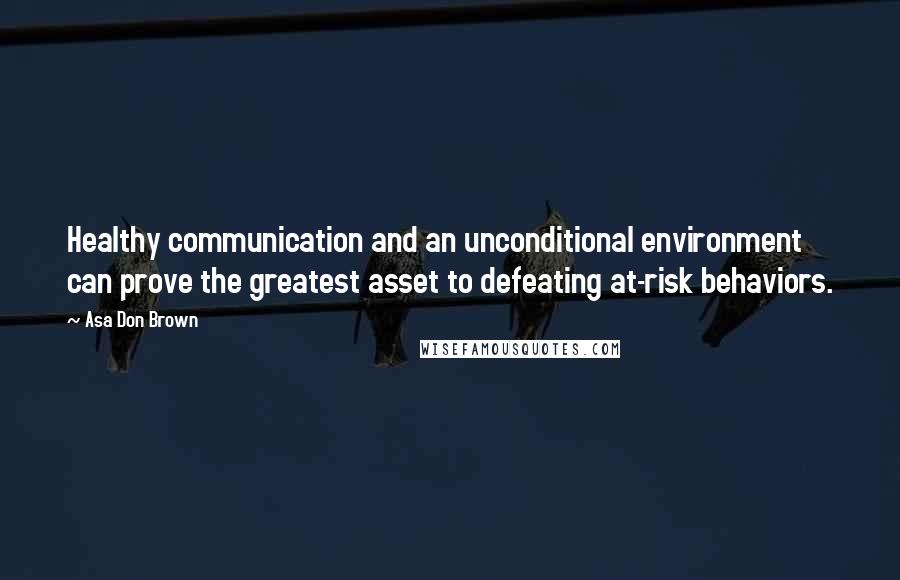 Asa Don Brown Quotes: Healthy communication and an unconditional environment can prove the greatest asset to defeating at-risk behaviors.