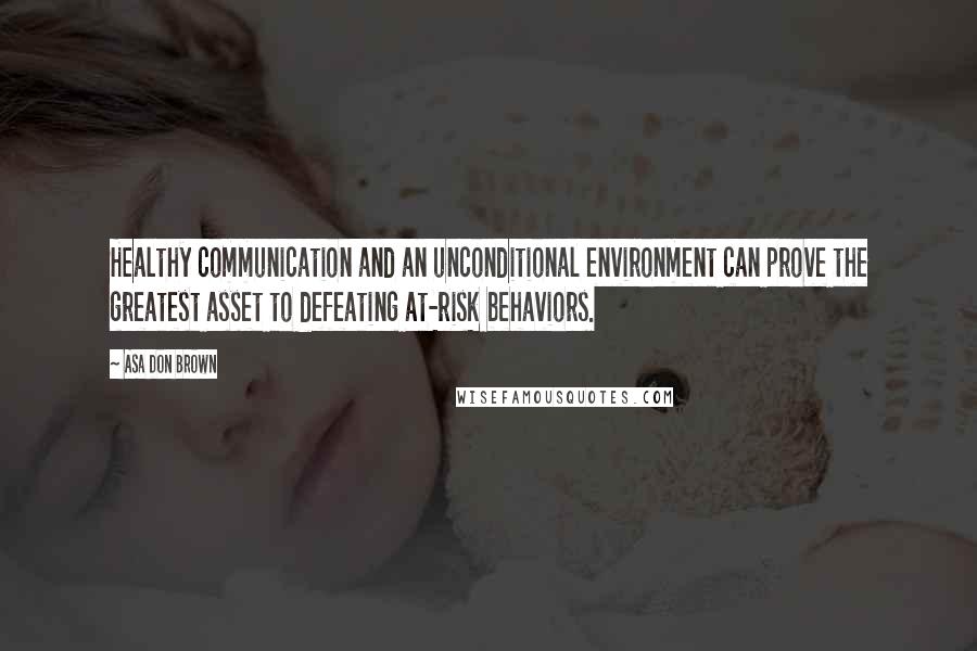 Asa Don Brown Quotes: Healthy communication and an unconditional environment can prove the greatest asset to defeating at-risk behaviors.