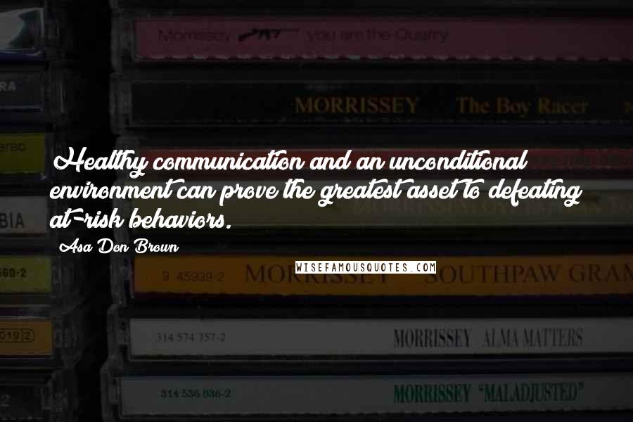 Asa Don Brown Quotes: Healthy communication and an unconditional environment can prove the greatest asset to defeating at-risk behaviors.