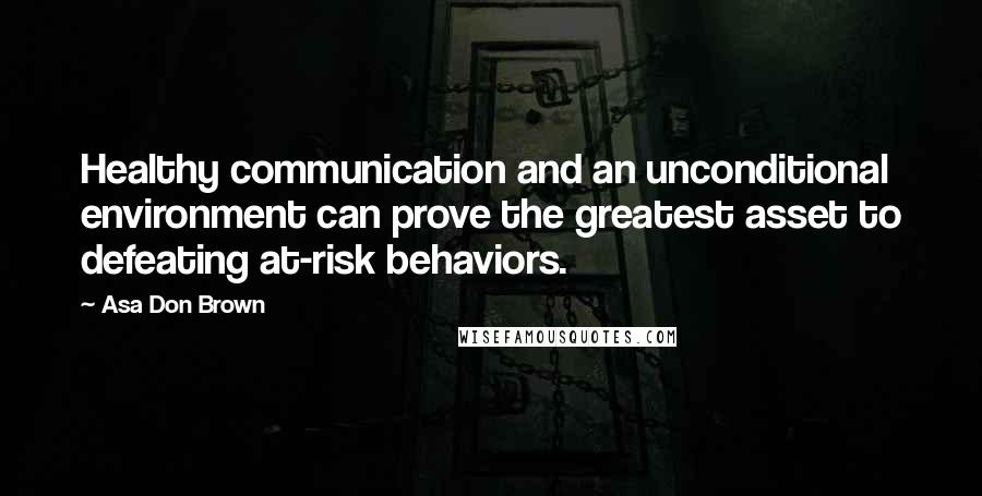 Asa Don Brown Quotes: Healthy communication and an unconditional environment can prove the greatest asset to defeating at-risk behaviors.