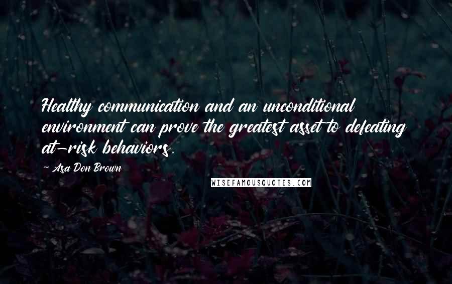 Asa Don Brown Quotes: Healthy communication and an unconditional environment can prove the greatest asset to defeating at-risk behaviors.