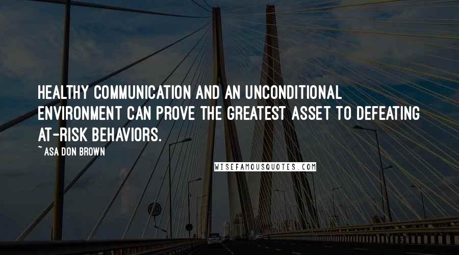 Asa Don Brown Quotes: Healthy communication and an unconditional environment can prove the greatest asset to defeating at-risk behaviors.