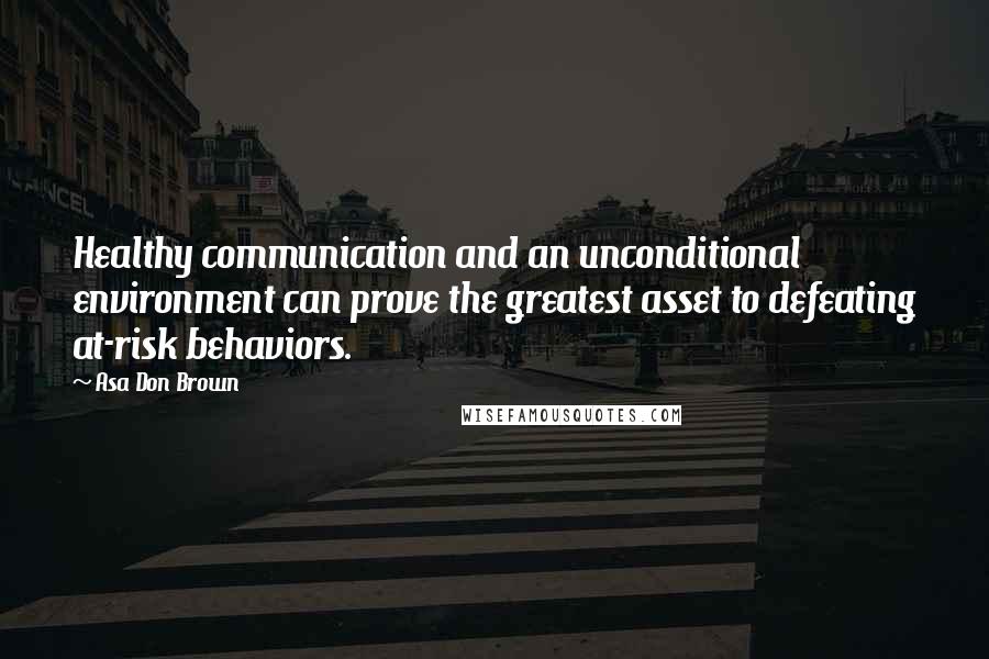 Asa Don Brown Quotes: Healthy communication and an unconditional environment can prove the greatest asset to defeating at-risk behaviors.