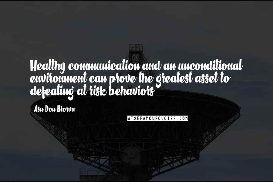 Asa Don Brown Quotes: Healthy communication and an unconditional environment can prove the greatest asset to defeating at-risk behaviors.