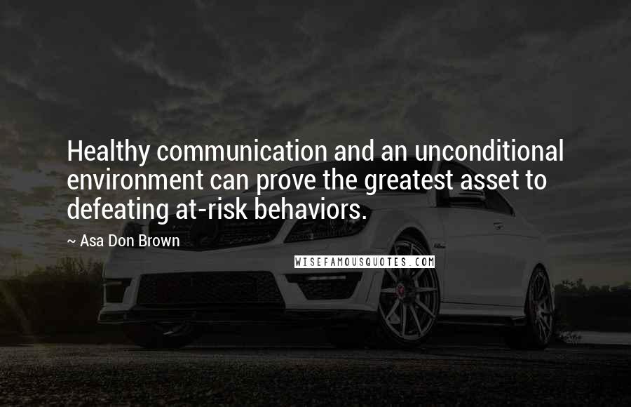 Asa Don Brown Quotes: Healthy communication and an unconditional environment can prove the greatest asset to defeating at-risk behaviors.