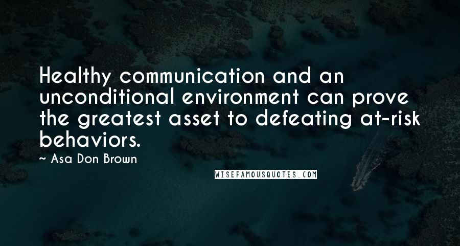 Asa Don Brown Quotes: Healthy communication and an unconditional environment can prove the greatest asset to defeating at-risk behaviors.