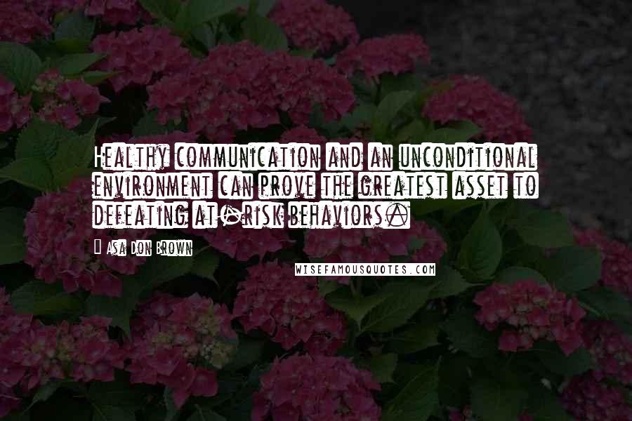 Asa Don Brown Quotes: Healthy communication and an unconditional environment can prove the greatest asset to defeating at-risk behaviors.