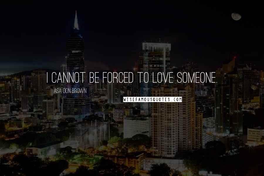 Asa Don Brown Quotes: I cannot be forced to love someone.