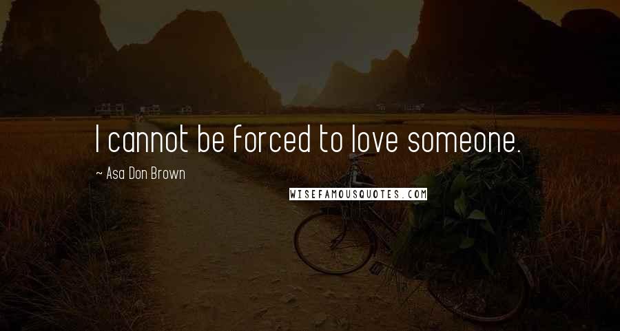 Asa Don Brown Quotes: I cannot be forced to love someone.