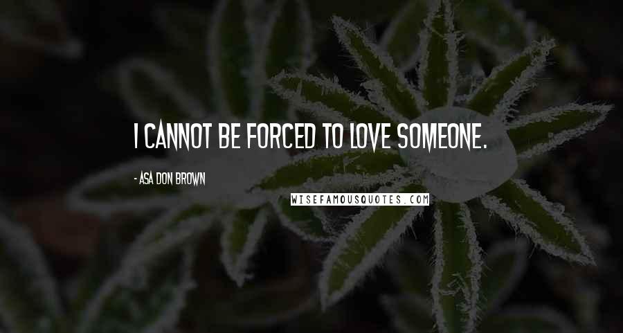 Asa Don Brown Quotes: I cannot be forced to love someone.