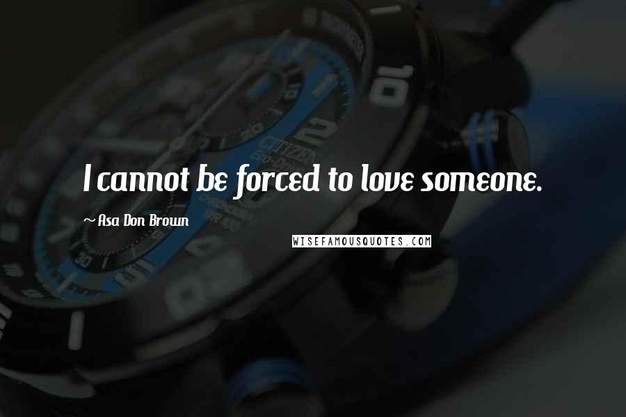 Asa Don Brown Quotes: I cannot be forced to love someone.