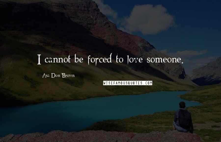 Asa Don Brown Quotes: I cannot be forced to love someone.