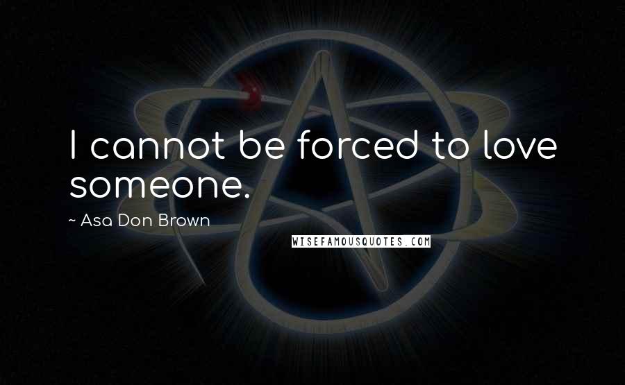 Asa Don Brown Quotes: I cannot be forced to love someone.