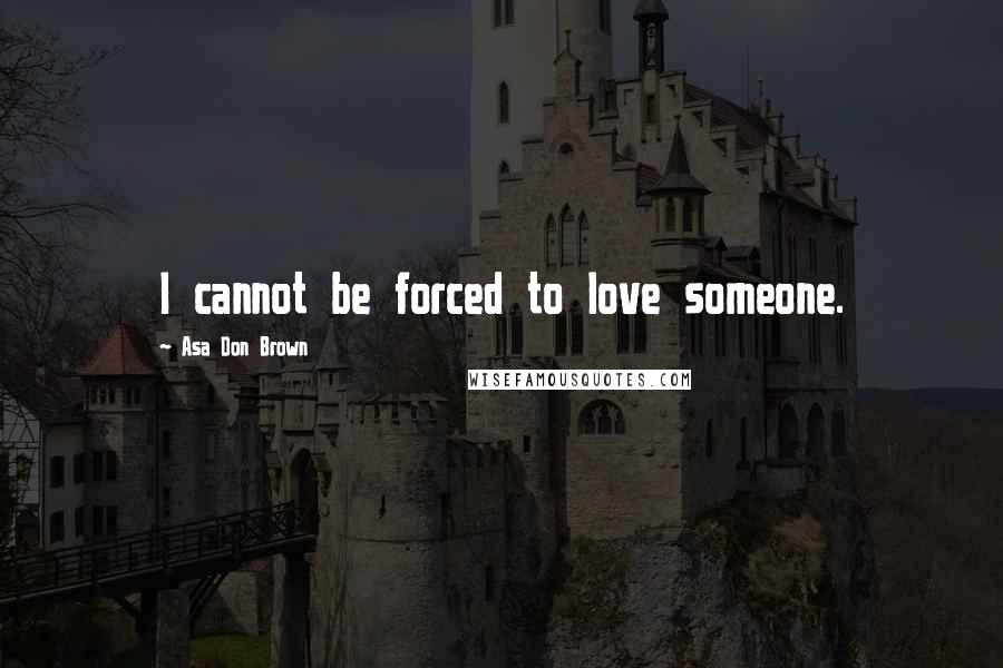 Asa Don Brown Quotes: I cannot be forced to love someone.