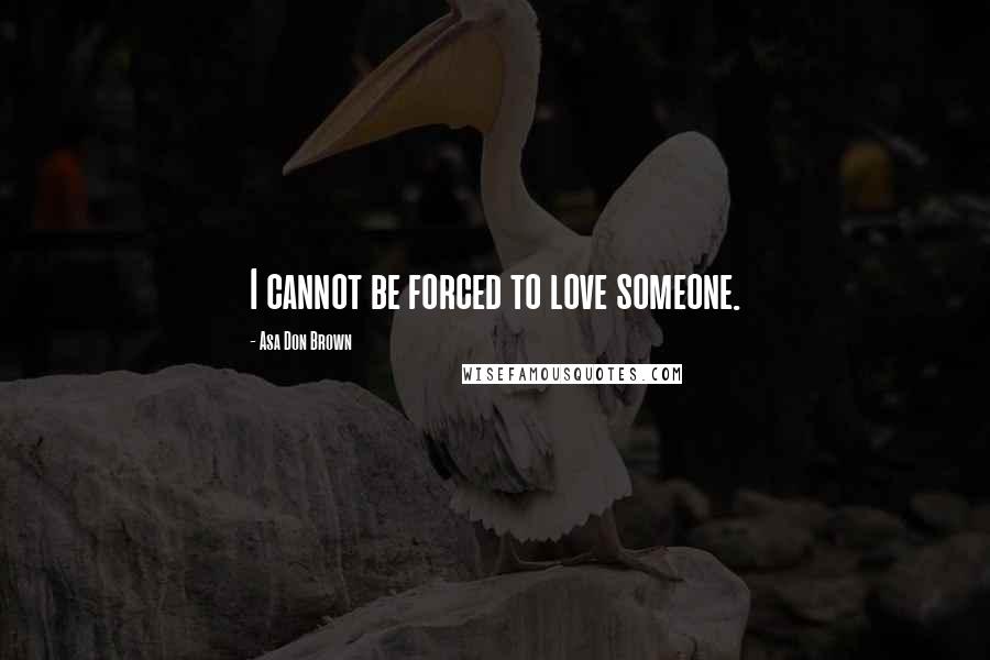 Asa Don Brown Quotes: I cannot be forced to love someone.