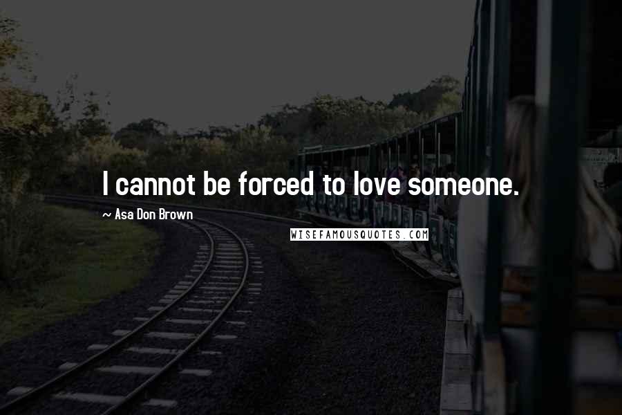 Asa Don Brown Quotes: I cannot be forced to love someone.