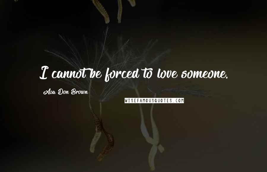 Asa Don Brown Quotes: I cannot be forced to love someone.