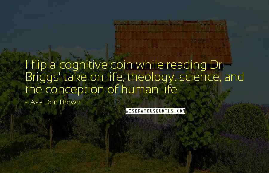 Asa Don Brown Quotes: I flip a cognitive coin while reading Dr. Briggs' take on life, theology, science, and the conception of human life.