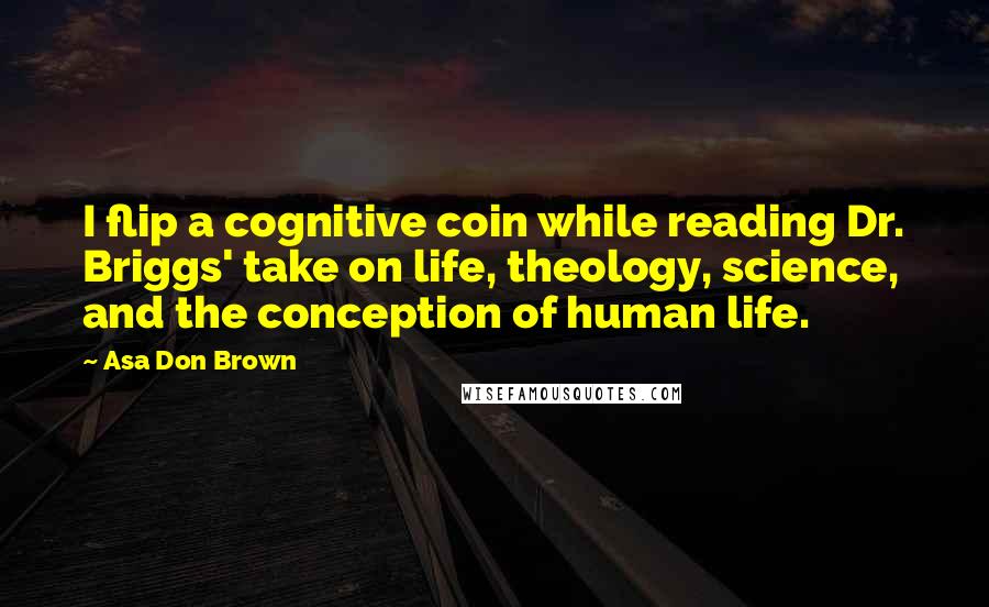 Asa Don Brown Quotes: I flip a cognitive coin while reading Dr. Briggs' take on life, theology, science, and the conception of human life.