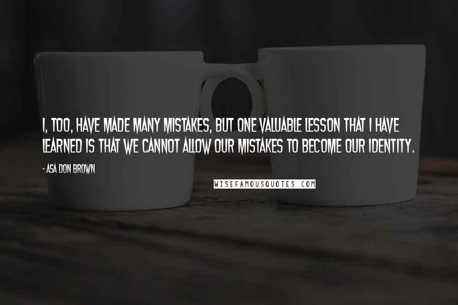 Asa Don Brown Quotes: I, too, have made many mistakes, but one valuable lesson that I have learned is that we cannot allow our mistakes to become our identity.