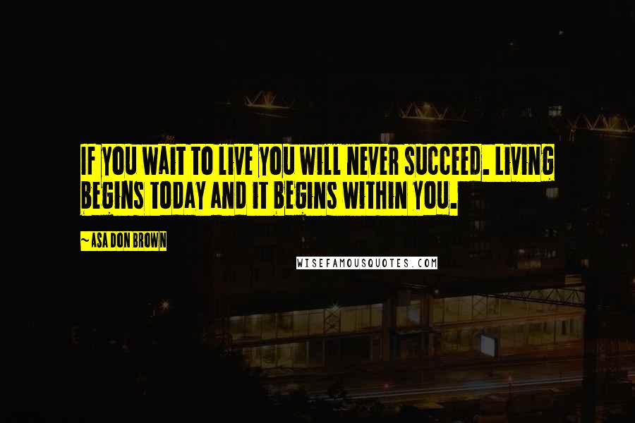 Asa Don Brown Quotes: If you wait to live you will never succeed. Living begins today and it begins within you.