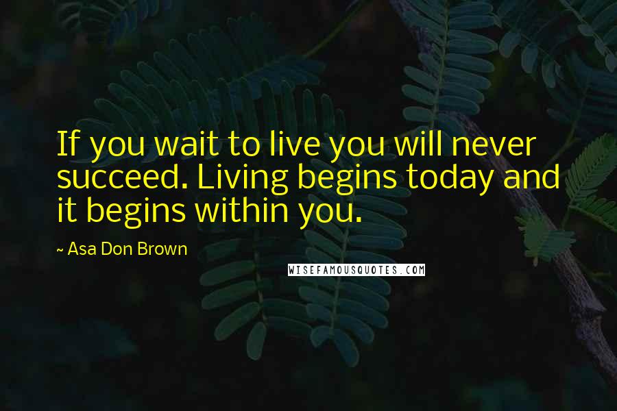 Asa Don Brown Quotes: If you wait to live you will never succeed. Living begins today and it begins within you.