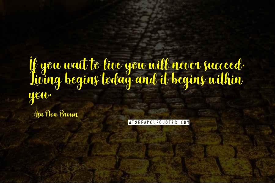 Asa Don Brown Quotes: If you wait to live you will never succeed. Living begins today and it begins within you.