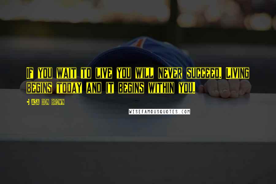 Asa Don Brown Quotes: If you wait to live you will never succeed. Living begins today and it begins within you.