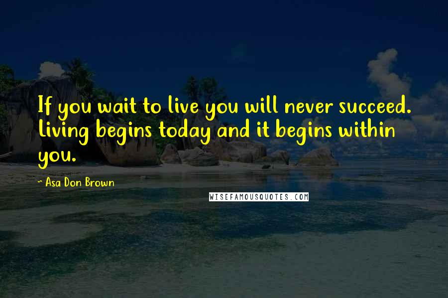 Asa Don Brown Quotes: If you wait to live you will never succeed. Living begins today and it begins within you.