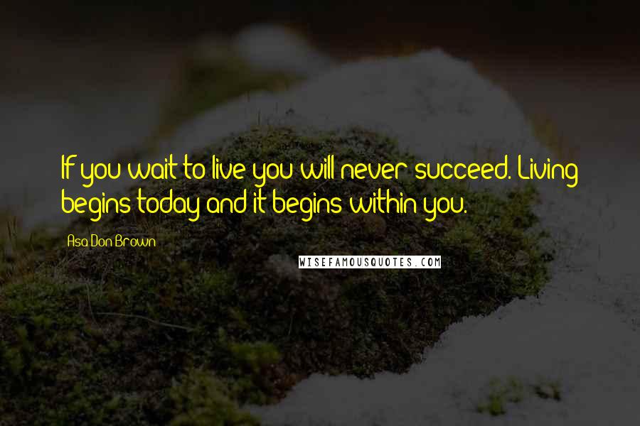 Asa Don Brown Quotes: If you wait to live you will never succeed. Living begins today and it begins within you.