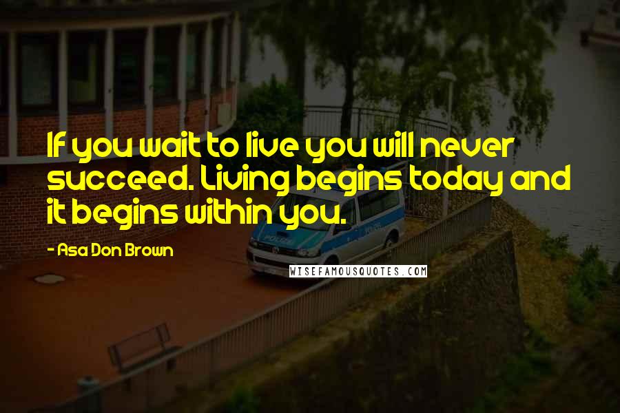 Asa Don Brown Quotes: If you wait to live you will never succeed. Living begins today and it begins within you.