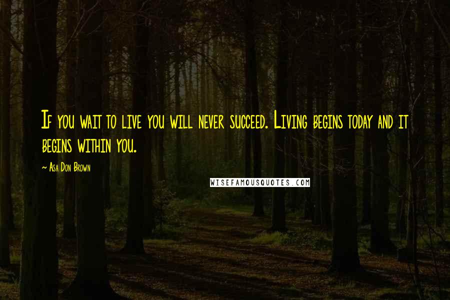 Asa Don Brown Quotes: If you wait to live you will never succeed. Living begins today and it begins within you.