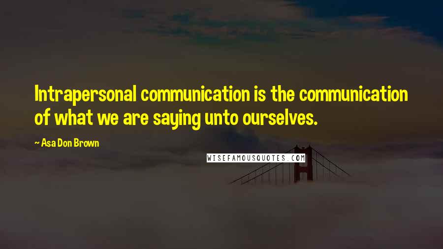 Asa Don Brown Quotes: Intrapersonal communication is the communication of what we are saying unto ourselves.