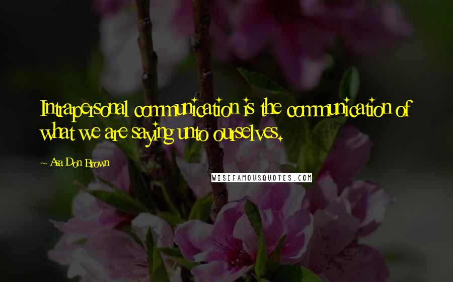 Asa Don Brown Quotes: Intrapersonal communication is the communication of what we are saying unto ourselves.