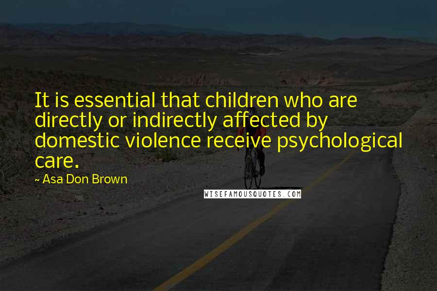 Asa Don Brown Quotes: It is essential that children who are directly or indirectly affected by domestic violence receive psychological care.