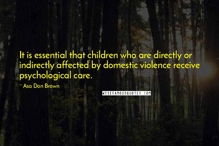 Asa Don Brown Quotes: It is essential that children who are directly or indirectly affected by domestic violence receive psychological care.