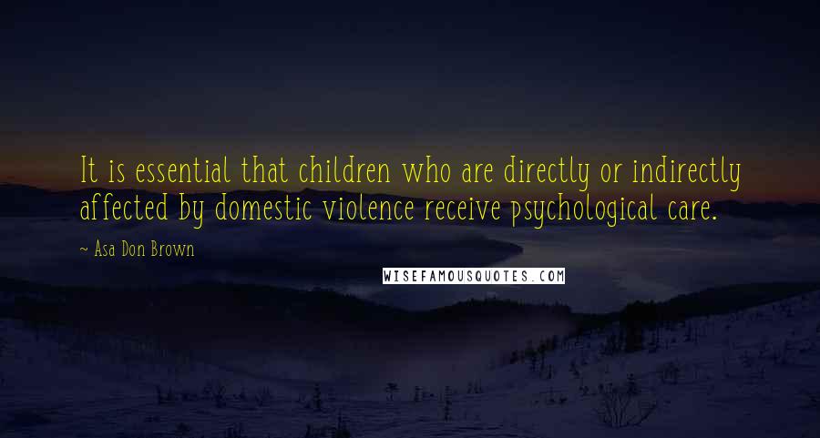 Asa Don Brown Quotes: It is essential that children who are directly or indirectly affected by domestic violence receive psychological care.