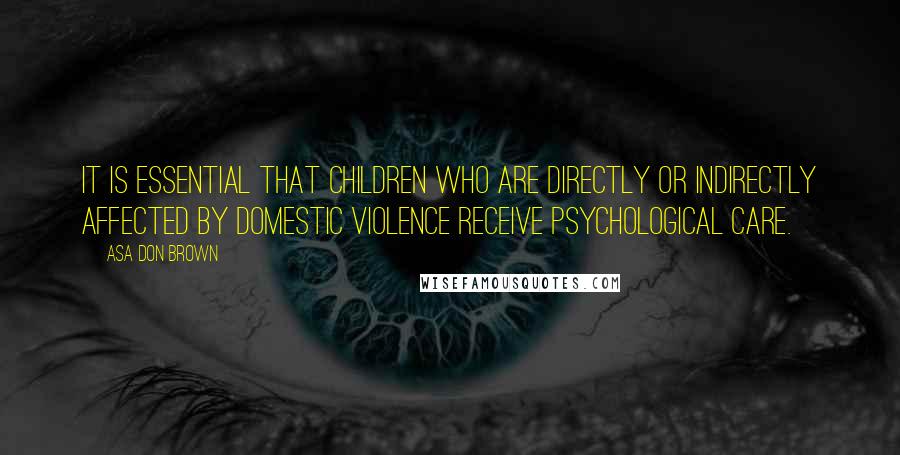 Asa Don Brown Quotes: It is essential that children who are directly or indirectly affected by domestic violence receive psychological care.