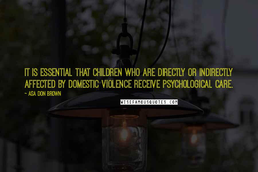 Asa Don Brown Quotes: It is essential that children who are directly or indirectly affected by domestic violence receive psychological care.