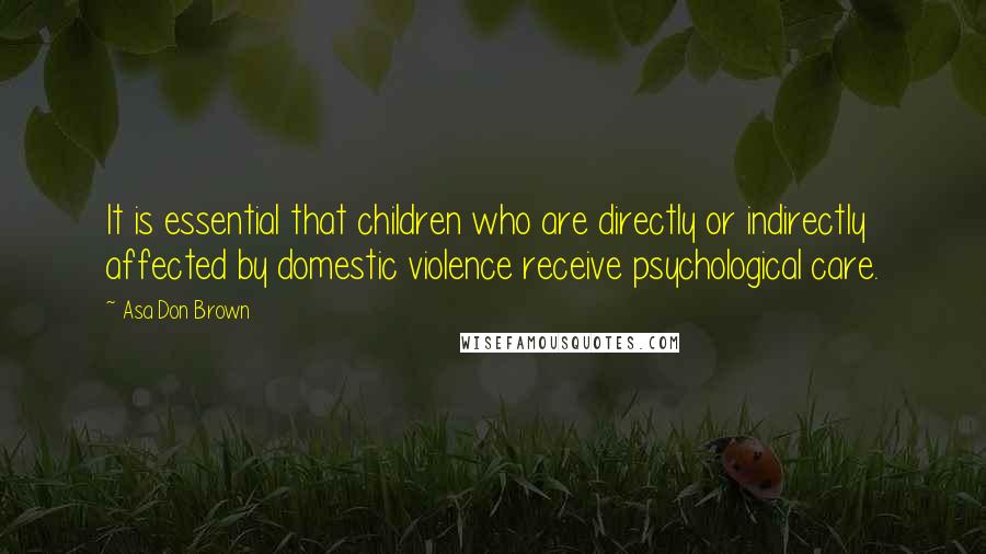 Asa Don Brown Quotes: It is essential that children who are directly or indirectly affected by domestic violence receive psychological care.