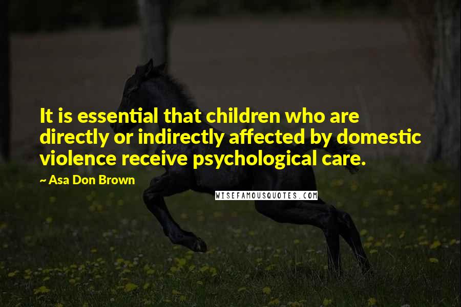 Asa Don Brown Quotes: It is essential that children who are directly or indirectly affected by domestic violence receive psychological care.