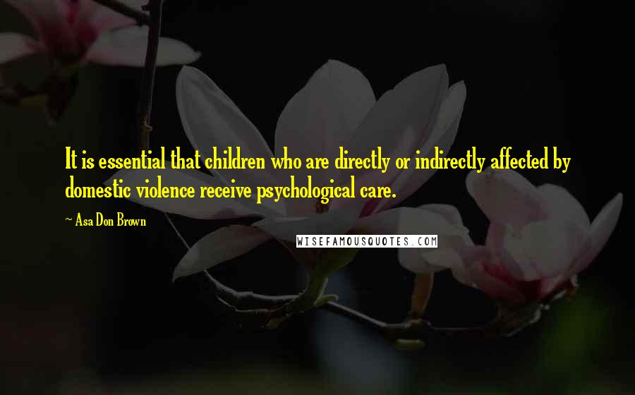 Asa Don Brown Quotes: It is essential that children who are directly or indirectly affected by domestic violence receive psychological care.