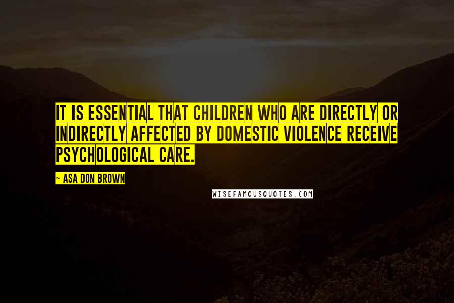 Asa Don Brown Quotes: It is essential that children who are directly or indirectly affected by domestic violence receive psychological care.