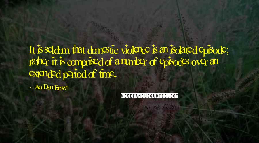 Asa Don Brown Quotes: It is seldom that domestic violence is an isolated episode; rather it is comprised of a number of episodes over an extended period of time.